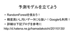 予測モデルを立てよう
●   RandomForestを使おう！
●   精度高いし汚いデータにも強い！Googleも利用！
●  詳細は下記ブログを参考に
http://d.hatena.ne.jp/hamadakoichi/20110130/
 