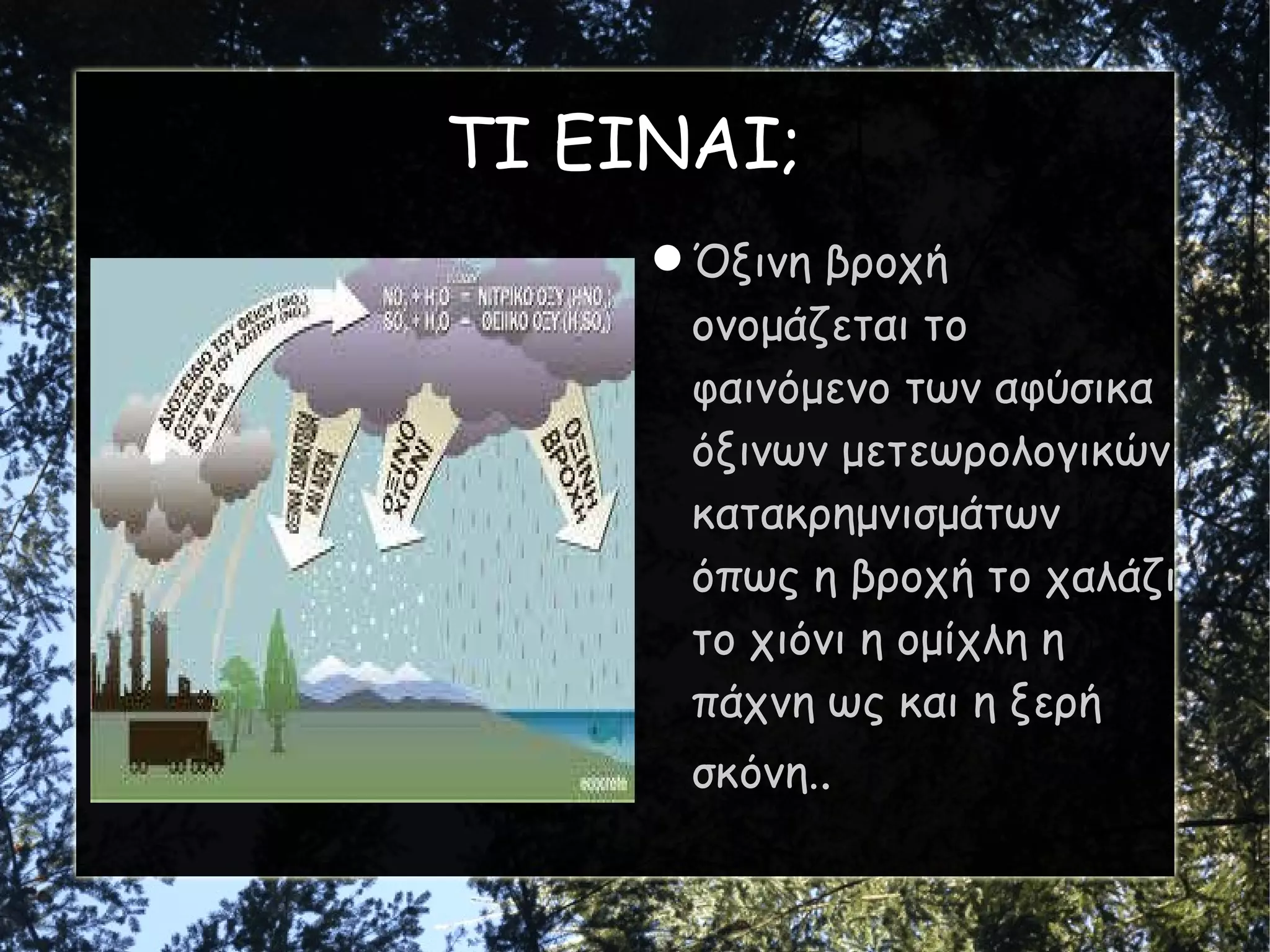 ΤΙ ΕΙΝΑΙ; Όξινη βροχή ονομάζεται το φαινόμενο των αφύσικα όξινων μετεωρολογικών κατακρημνισμάτων όπως η βροχή το χαλάζι το χιόνι η ομίχλη η πάχνη ως και η ξερή σκόνη. . 