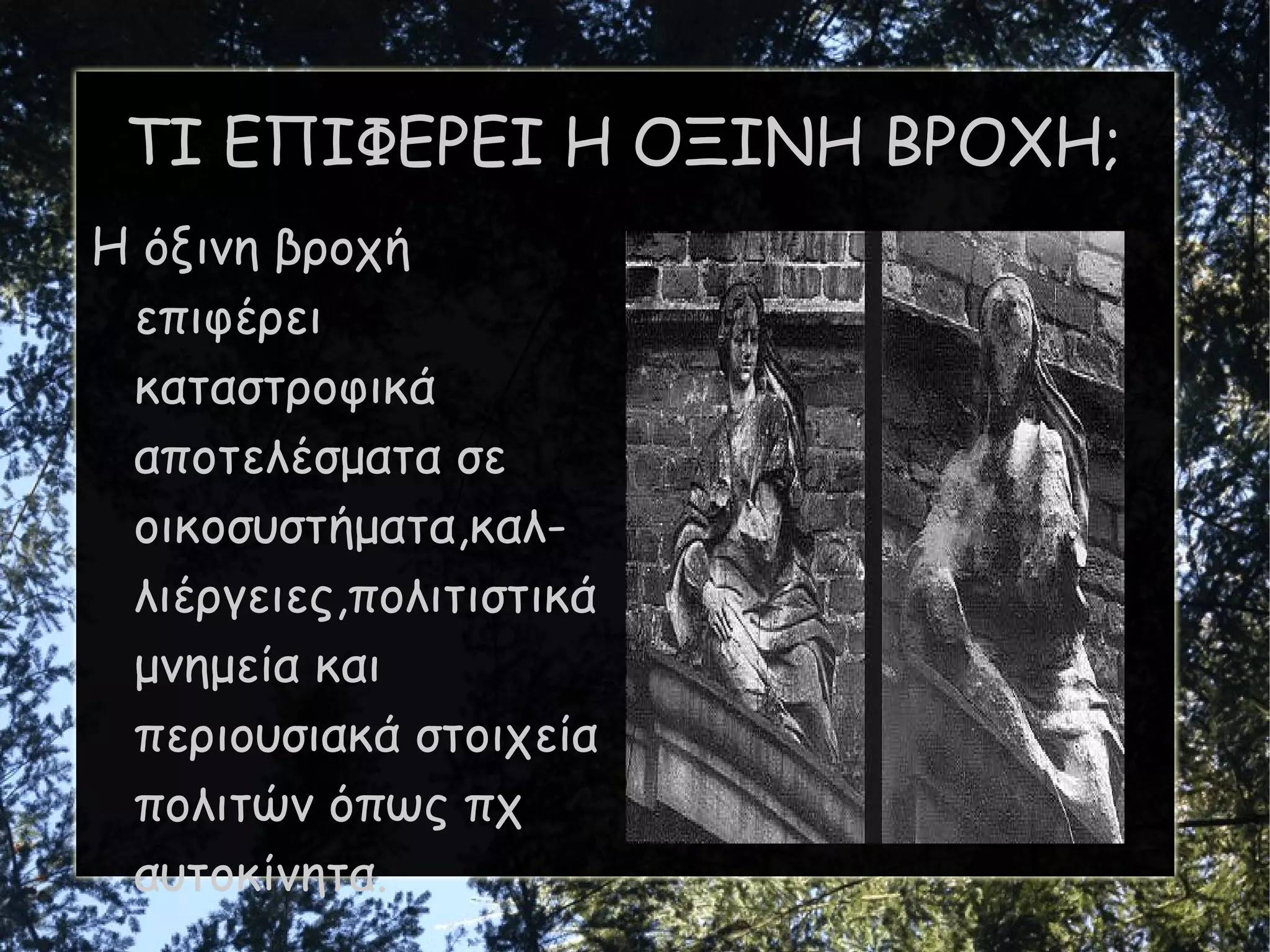 ΤΙ ΕΠΙΦΕΡΕΙ Η ΟΞΙΝΗ ΒΡΟΧΗ; Η όξινη βροχή επιφέρει καταστροφικά αποτελέσματα σε οικοσυστήματα,καλ-λιέργειες,πολιτιστικά μνημεία και περιουσιακά στοιχεία πολιτών όπως πχ αυτοκίνητα. 