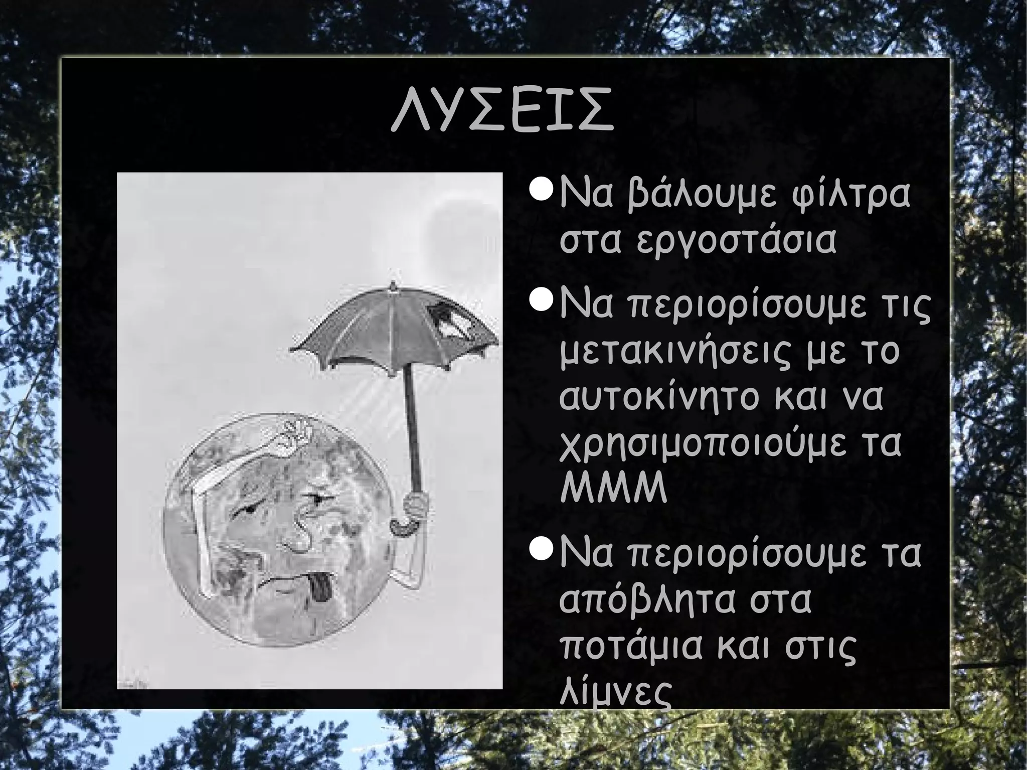 ΛΥΣΕΙΣ Να βάλουμε φίλτρα στα εργοστάσια Να περιορίσουμε τις μετακινήσεις με το αυτοκίνητο και να χρησιμοποιούμε τα ΜΜΜ Να περιορίσουμε τα απόβλητα στα ποτάμια και στις λίμνες 