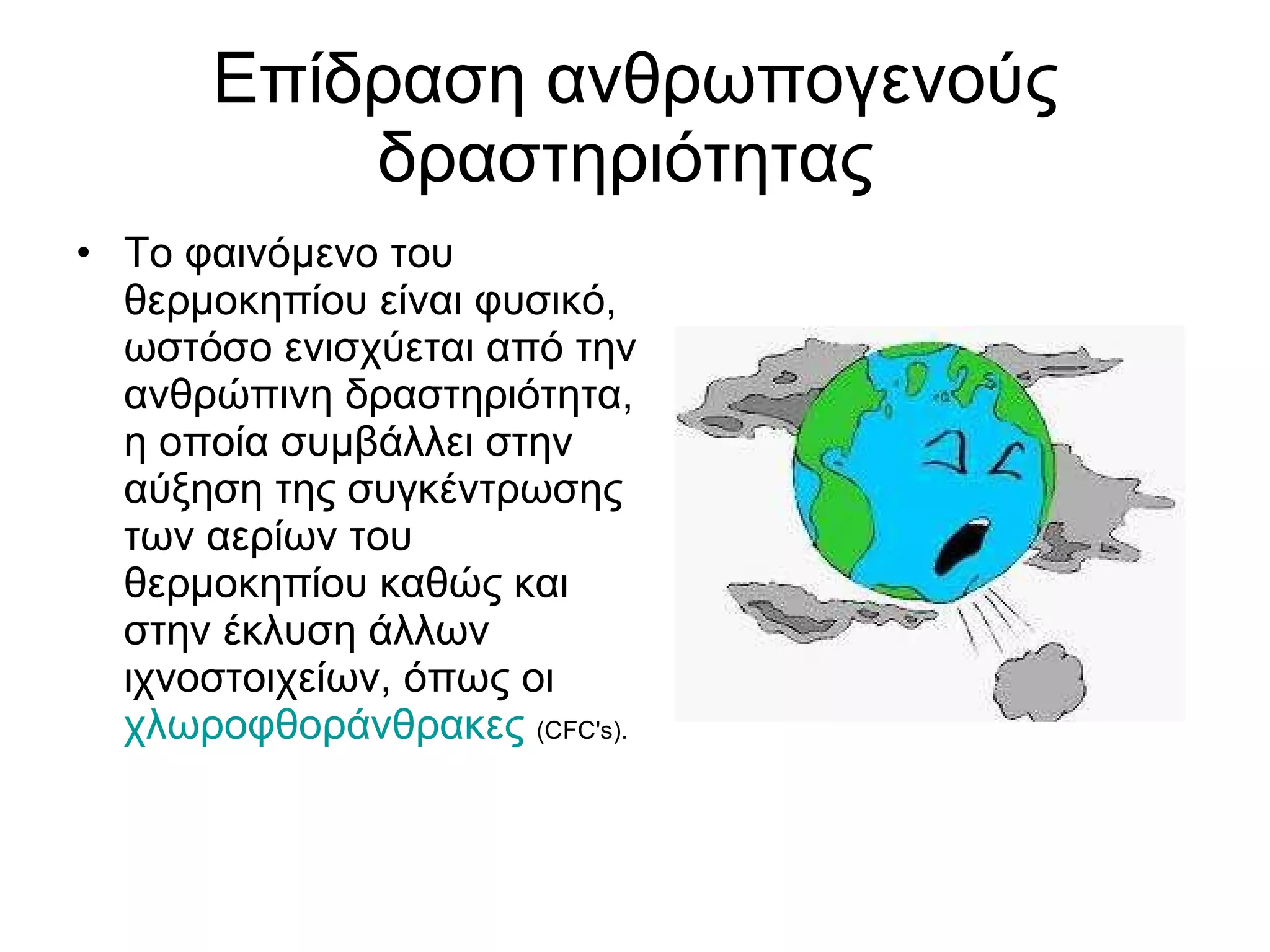 Επίδραση ανθρωπογενούς δραστηριότητας  Το φαινόμενο του θερμοκηπίου είναι φυσικό, ωστόσο ενισχύεται από την ανθρώπινη δραστηριότητα, η οποία συμβάλλει στην αύξηση της συγκέντρωσης των αερίων του θερμοκηπίου καθώς και στην έκλυση άλλων ιχνοστοιχείων, όπως οι  χλωροφθοράνθρακες   (CFC's).   
