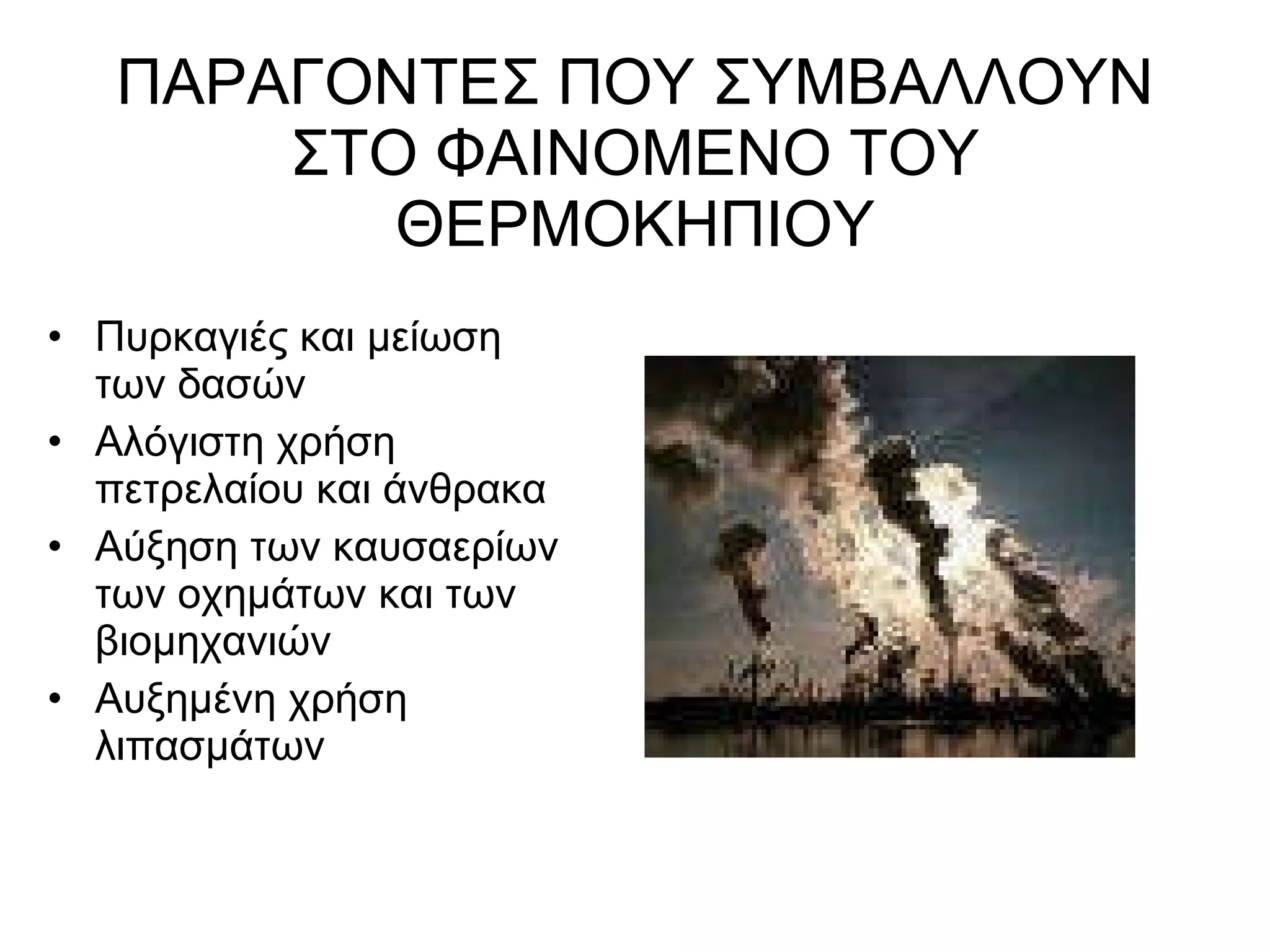 ΠΑΡΑΓΟΝΤΕΣ ΠΟΥ ΣΥΜΒΑΛΛΟΥΝ ΣΤΟ ΦΑΙΝΟΜΕΝΟ ΤΟΥ ΘΕΡΜΟΚΗΠΙΟΥ Πυρκαγιές και μείωση των δασών Αλόγιστη χρήση πετρελαίου και άνθρακα Αύξηση των καυσαερίων των οχημάτων και των βιομηχανιών Αυξημένη χρήση λιπασμάτων 