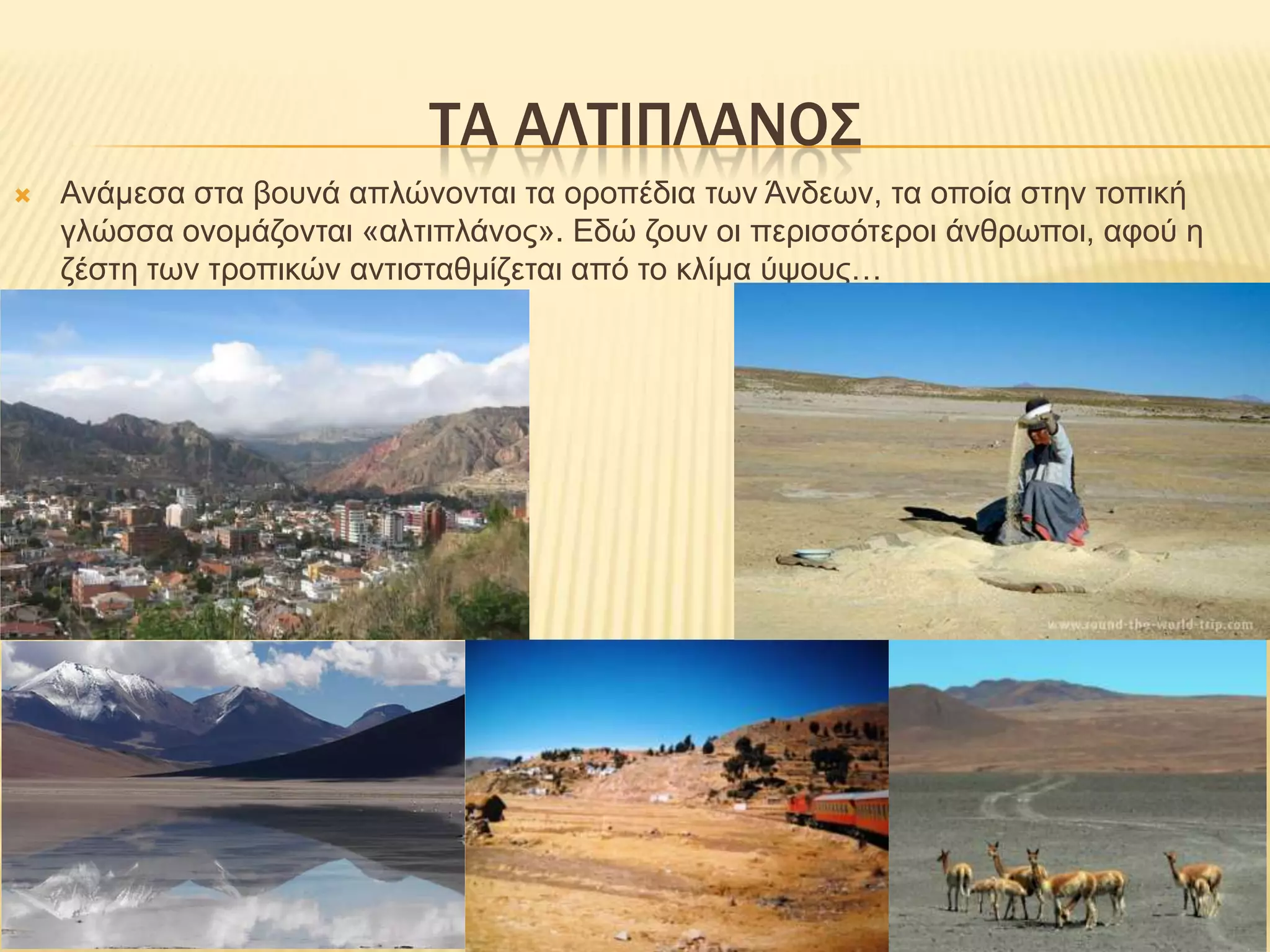 Τα αλτιπλανοσΑνάμεσα στα βουνά απλώνονται τα οροπέδια των Άνδεων, τα οποία στην τοπική γλώσσα ονομάζονται «αλτιπλάνος». Εδώ ζουν οι περισσότεροι άνθρωποι, αφού η ζέστη των τροπικών αντισταθμίζεται από το κλίμα ύψους… 