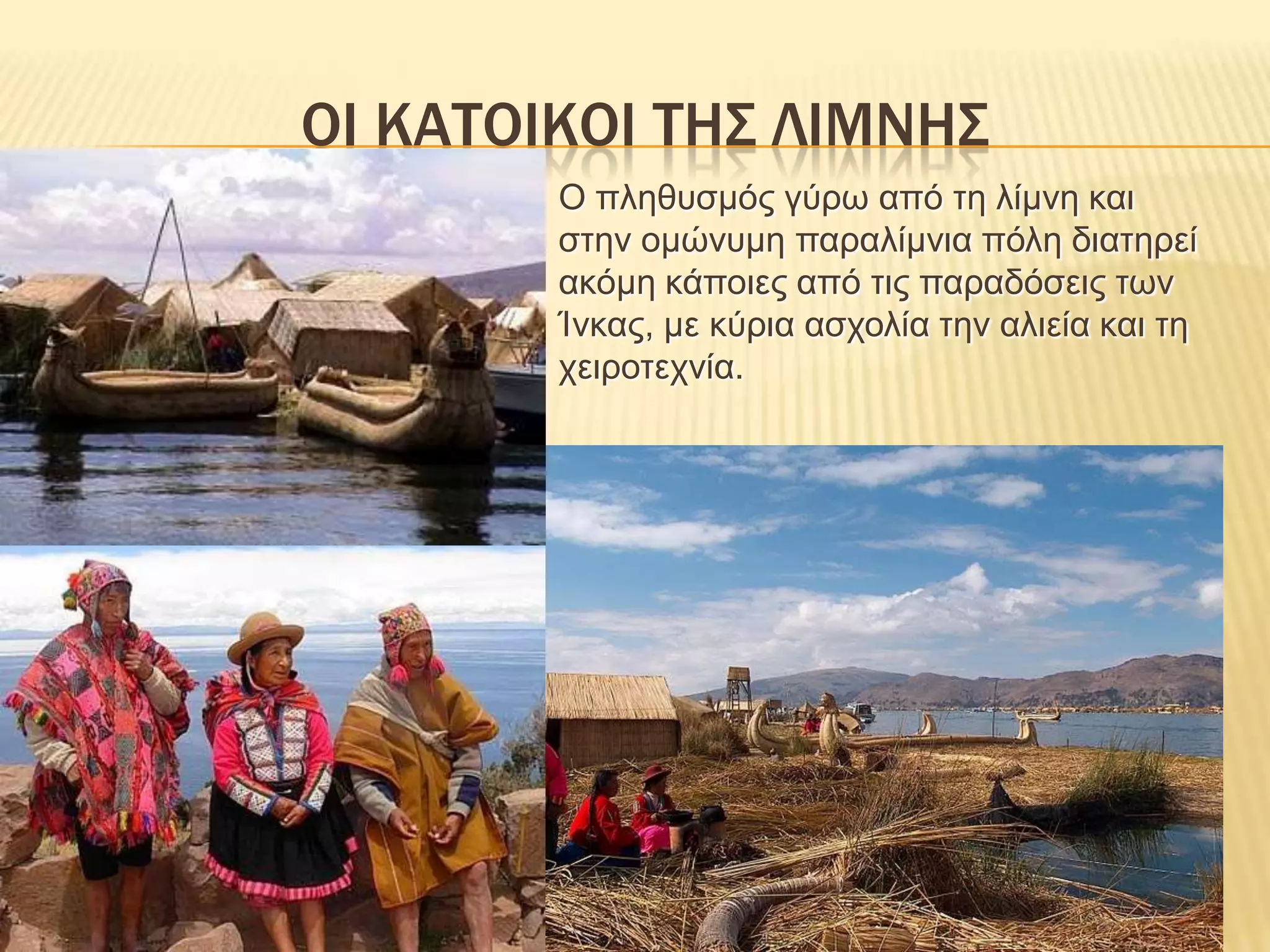 ΟΙ ΚΑΤΟΙΚΟΙ ΤΗΣ ΛΙΜΝΗΣΟ πληθυσμός γύρω από τη λίμνη και στην ομώνυμη παραλίμνια πόλη διατηρεί ακόμη κάποιες από τις παραδόσεις των Ίνκας, με κύρια ασχολία την αλιεία και τη χειροτεχνία.