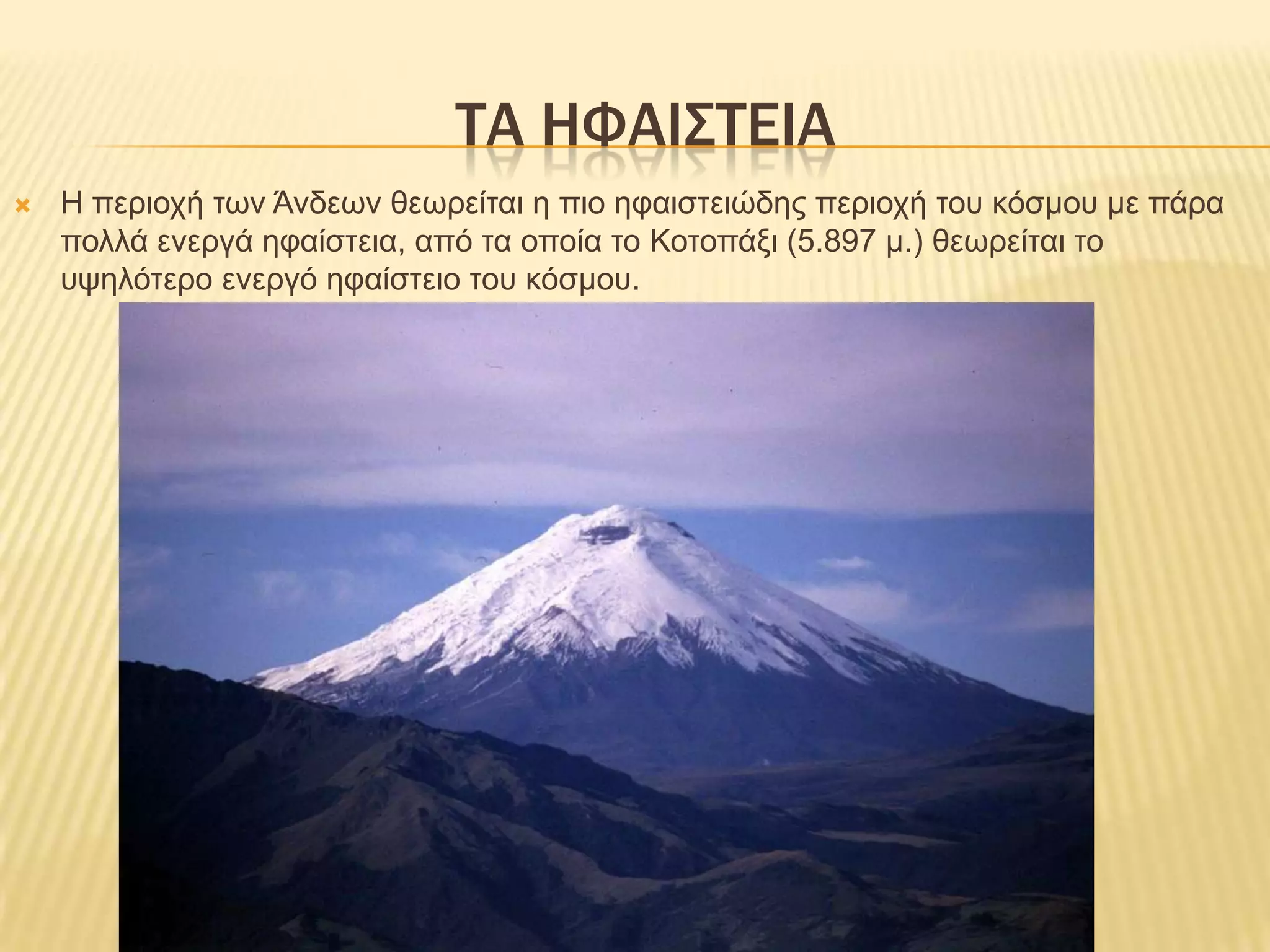 ΤΑ ΗΦΑΙΣΤΕΙΑΗ περιοχή των Άνδεων θεωρείται η πιο ηφαιστειώδης περιοχή του κόσμου με πάρα πολλά ενεργά ηφαίστεια, από τα οποία το Κοτοπάξι (5.897 μ.) θεωρείται το υψηλότερο ενεργό ηφαίστειο του κόσμου.