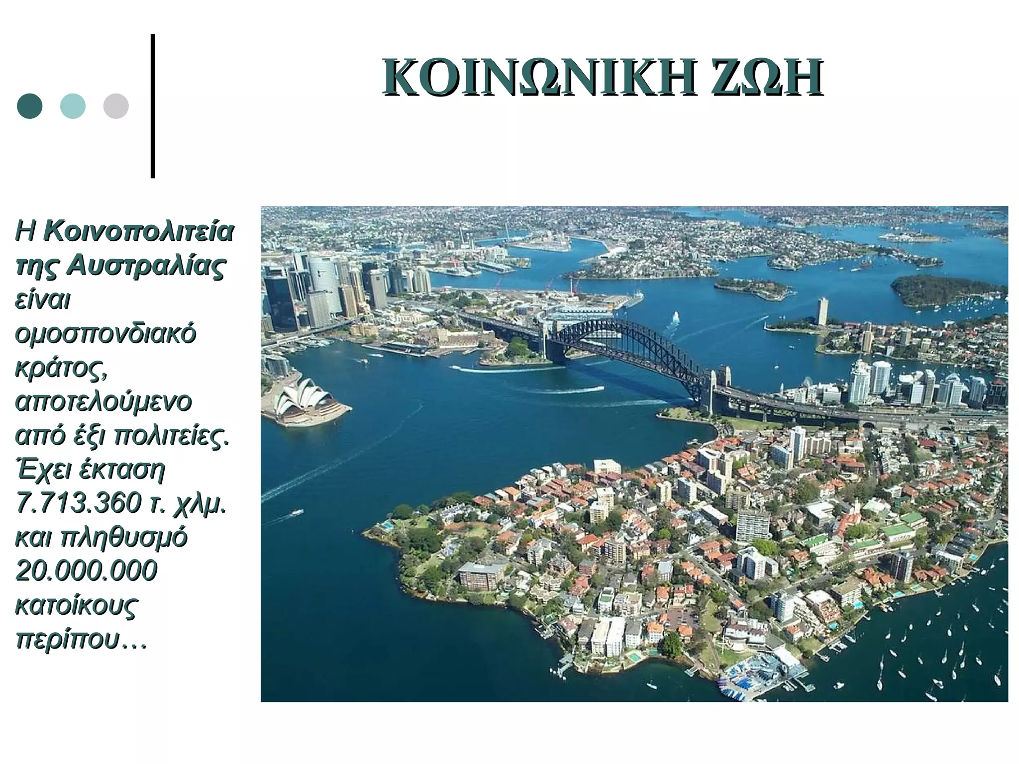 Η  Κοινοπολιτεία της Αυστραλίας  είναι ομοσπονδιακό κράτος, αποτελούμενο από έξι πολιτείες. Έχει έκταση 7.713.360 τ. χλμ. και πληθυσμό  20.000.000  κατοίκους περίπου… ΚΟΙΝΩΝΙΚΗ ΖΩΗ 