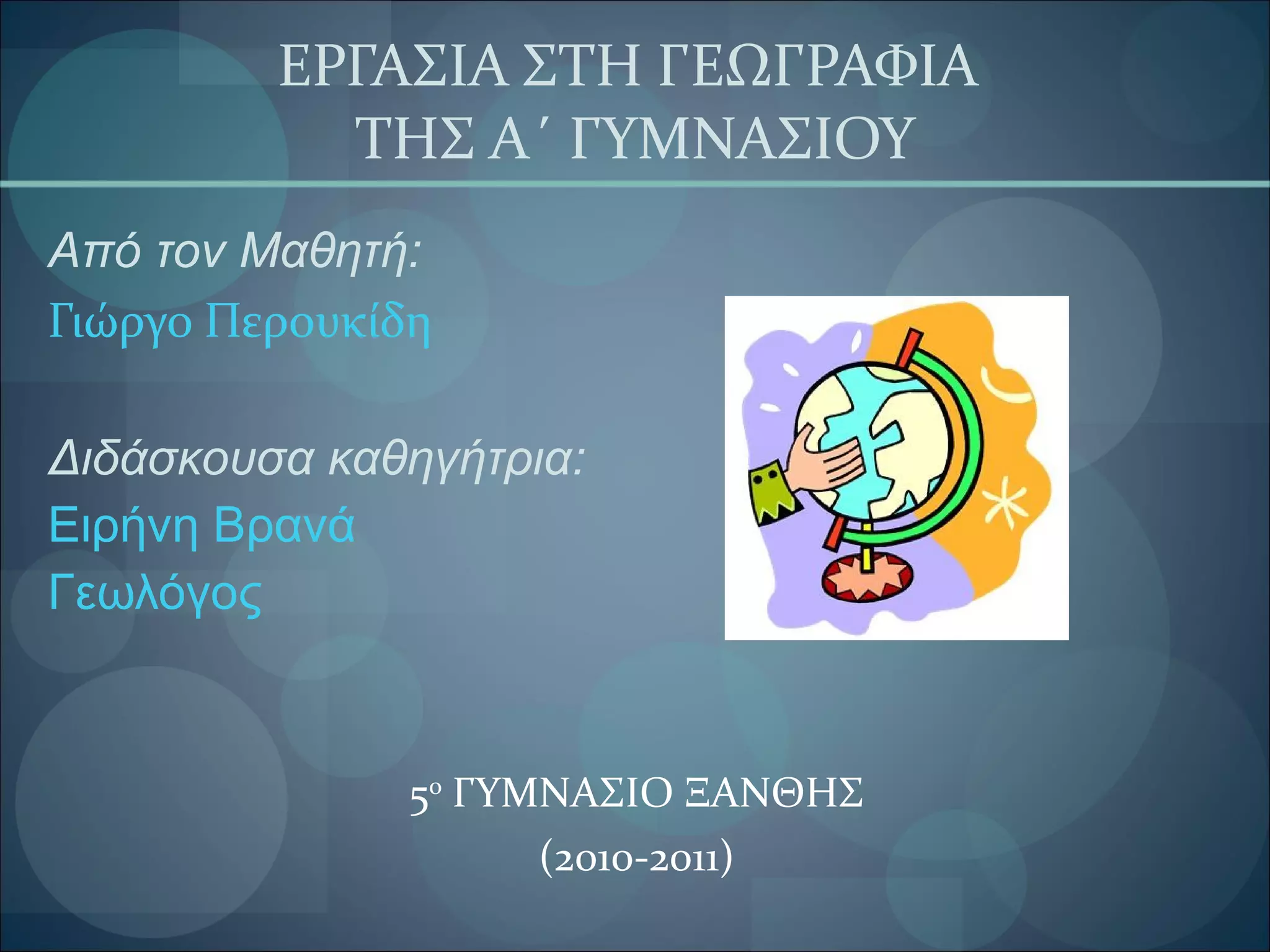 ΕΡΓΑΣΙΑ ΣΤΗ ΓΕΩΓΡΑΦΙΑ  ΤΗΣ Α΄ ΓΥΜΝΑΣΙΟΥ Από τον Μαθητή: Γιώργο Περουκίδη Διδάσκουσα καθηγήτρια: Ειρήνη Βρανά Γεωλόγος 5 ο  ΓΥΜΝΑΣΙΟ ΞΑΝΘΗΣ (2010-2011) 5 ο  ΓΥΜΝΑΣΙΟ ΞΑΝΘΗΣ ( 2010-2011 ) 