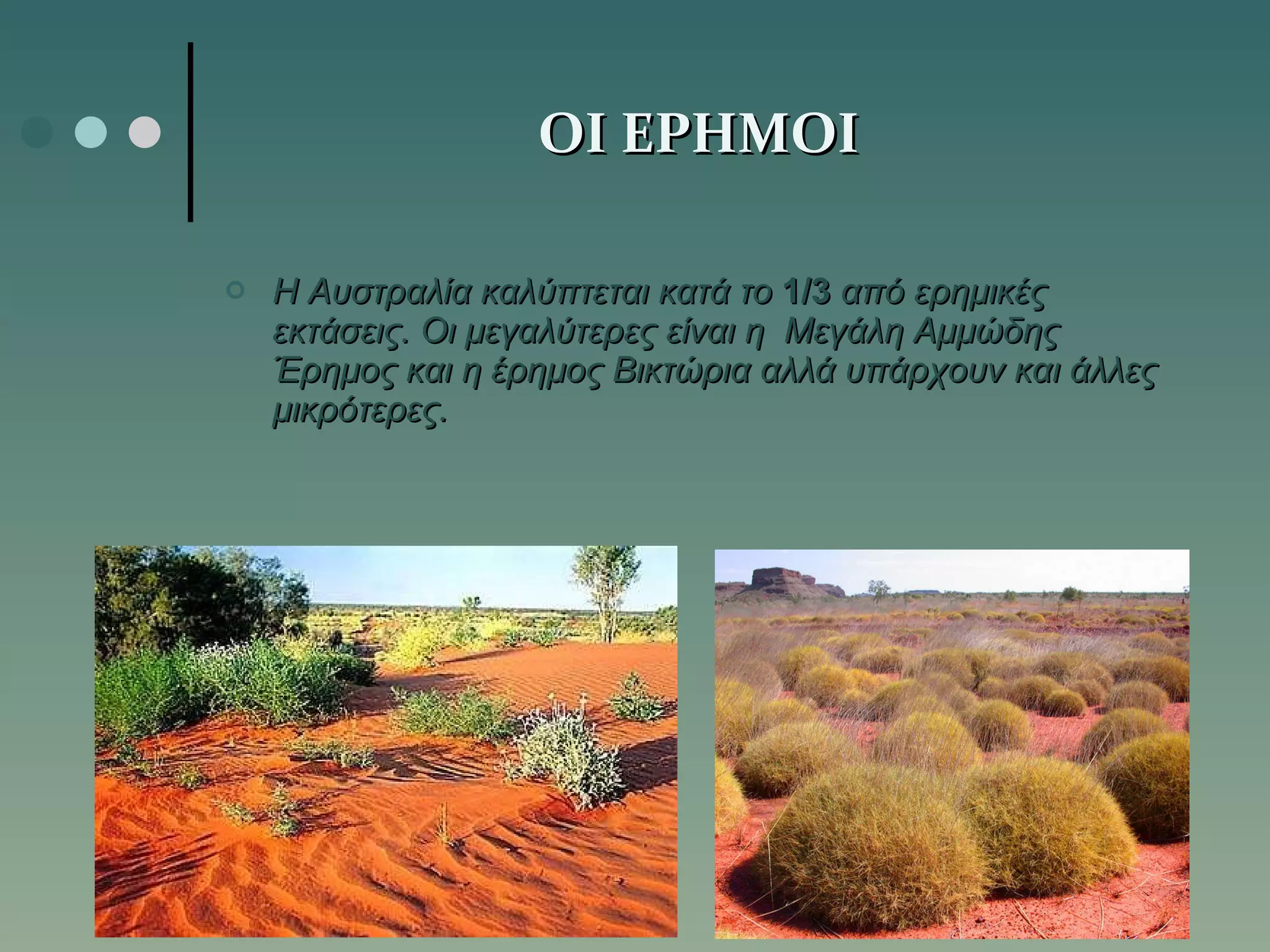 ΟΙ ΕΡΗΜΟΙ Η Αυστραλία καλύπτεται κατά το  1/3  από ερημικές εκτάσεις. Οι μεγαλύτερες είναι η  Μεγάλη Αμμώδης Έρημος και η έρημος Βικτώρια αλλά υπάρχουν και άλλες μικρότερες. 