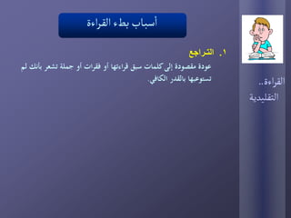 ‫أ‬
                     ‫اسبـاب بطء الكـراءة‬
                                                         ‫1. التـراجع‬
‫عودة مقصودة إلى كلمات سبق قراءتها أو فقرات أو جملة تشعر بأنك لم‬
                                          ‫تستوعبها بالقدر الكافي.‬         ‫الكراءة..‬
                                                                       ‫الجكلٌدًة‬
 