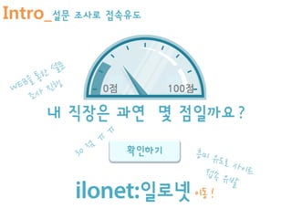 Intro_설문 조사로 접속유도



            0점          100점

     내 직장은 과연 몇 점일까요?
                 확인하기


                  일로넷 이동 !
 