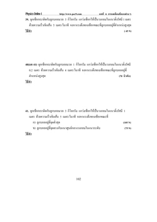 Physics Online I         http://www.pec9.com           บทที่ 4 การเคลื่อนที่แบบตางๆ
39. ผกเชอกเบาตดกบลกบอลมวล 3 กิโลกรัม แกวงเชอกใหเ ปนวงกลมในแนวดงรศมี 1 เมตร
        ู ื   ิ ั ู                         ื                    ่ิ ั
   ดวยความเรวเชงเสน 5 เมตร/วนาที จงหาแรงดงของเชอกขณะทลกบอลอยทตาแหนงสงสด
           ็ ิ            ิ            ึ     ื      ่ี ู   ู ่ี ํ     ู ุ
วธทา
 ิี ํ                                                                    ( 45 N)




40(มช 41) ผกเชอกเบาตดกบลกบอลมวล 1 กิโลกรัม แกวงเชอกใหเ ปนวงกลมในแนวดงรศมี
            ู ื     ิ ั ู                         ื                   ่ิ ั
   0.2 เมตร ดวยความเรวเชงเสน 4 เมตร/วนาที จงหาแรงดงของเชอกขณะทลกบอลอยท่ี
                    ็ ิ            ิ             ึ    ื     ่ี ู        ู
   ตาแหนงสงสด
      ํ    ู ุ                                                    (70 นิวตัน)
วธทา
 ิี ํ




41. ผกเชอกเบาตดกบลกบอลมวล 3 กิโลกรัม แกวงเชอกใหเ ปนวงกลมในแนวดงรศมี 1
      ู ื        ิ ั ู                     ื                 ่ิ ั
   เมตร ดวยความเรวเชงเสน 5 เมตร/วนาที จงหาแรงดงของเชอกขณะท่ี
                       ็ ิ           ิ      ึ      ื
       ก) ลกบอลอยทจดตาสด
               ู      ู ่ี ุ ํ่ ุ                                   (105 N)
       ข) ลกบอลอยทจดตรงกบแนวศนยกลางวงกลมในแนวระดบ
             ู      ู ่ี ุ        ั ู                ั              (75 N)
วธทา
 ิี ํ




                                       102
 