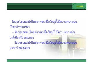 32101
                                                      Company
                                                        Logo




- วัตถุจะไมจมลงไปในของเหลวเมื่อวัตถุนั้นมีความหนาแนน
นอยกวาของเหลว
   - วัตถุจะลอยปริ่มของเหลวเมื่อวัตถุนั้นมีความหนาแนน
ใกลเคียงกับของเหลว
   - วัตถุจะจมลงไปในของเหลวเมื่อวัตถุนั้นมีความหนาแนน
มากกวาของเหลว

                                             www.themegallery.com
 