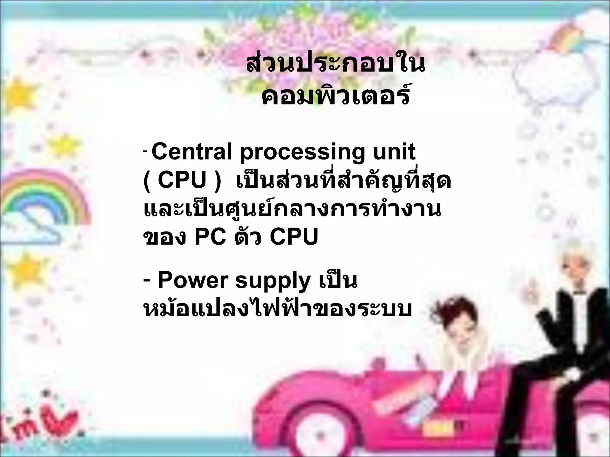 ส่วนประกอบในคอมพิวเตอร์ Central processing unit ( CPU )  เป็นส่วนที่สำคัญที่สุดและเป็นศูนย์กลางการทำงานของ  PC   ตัว  CPU   Power supply  เป็นหม้อแปลงไฟฟ้าของระบบ 