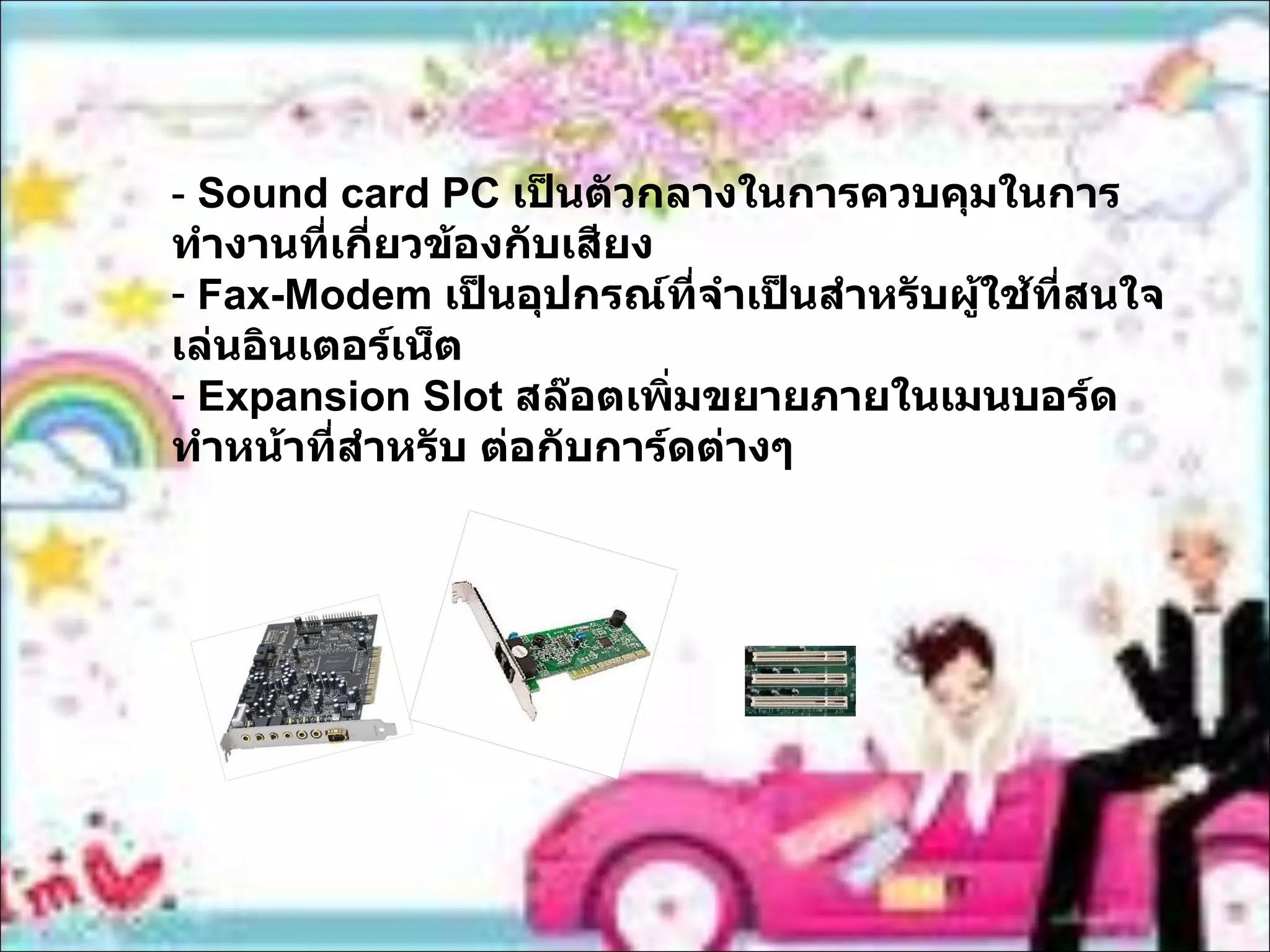 -  Sound card PC  เป็นตัวกลางในการควบคุมในการทำงานที่เกี่ยวข้องกับเสียง Fax-Modem  เป็นอุปกรณ์ที่จำเป็นสำหรับผู้ใช้ที่สนใจเล่นอินเตอร์เน็ต Expansion Slot  สล๊อตเพิ่มขยายภายในเมนบอร์ด ทำหน้าที่สำหรับ ต่อกับการ์ดต่างๆ 