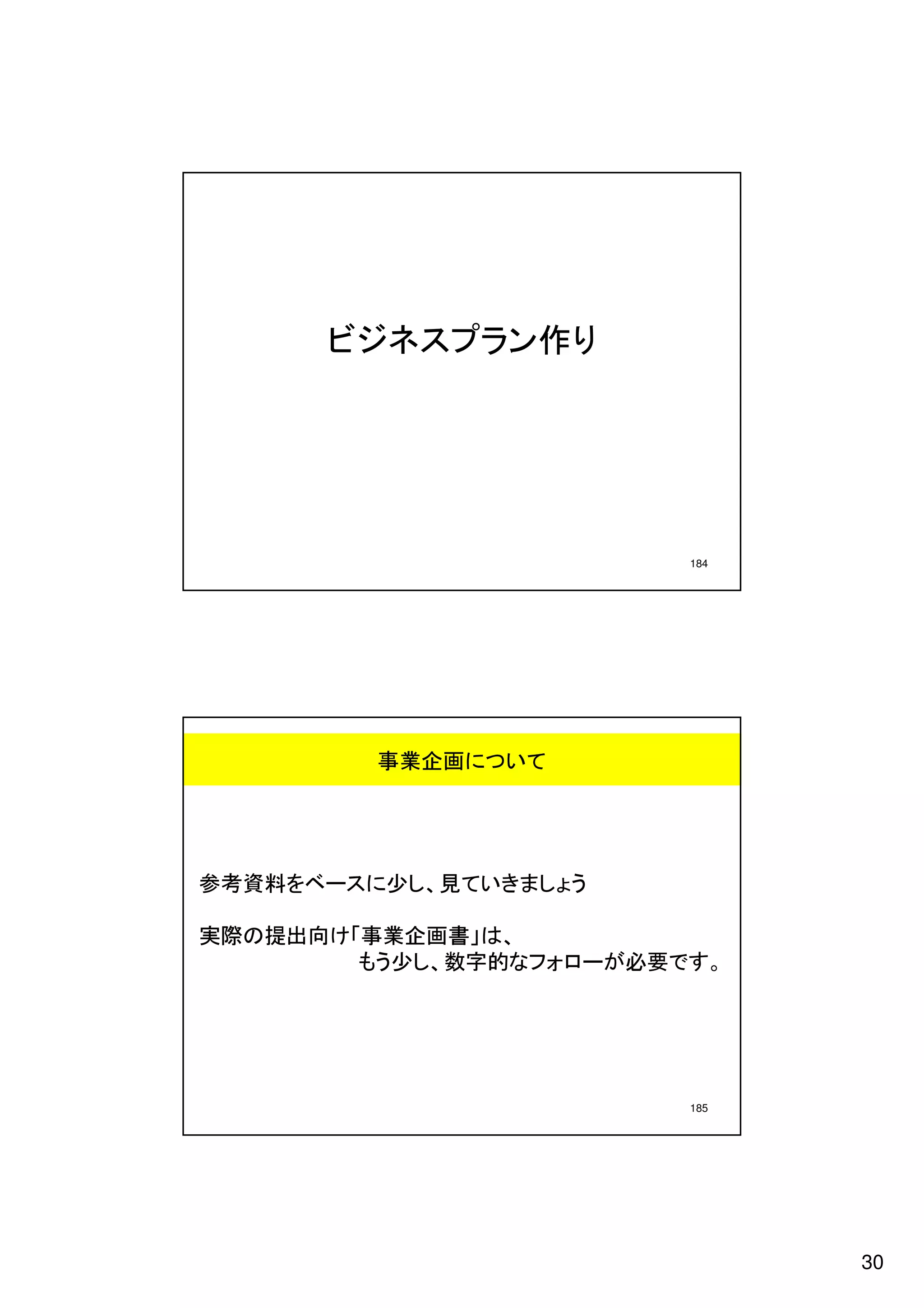 ビジネスプラン作り




                         184




         事業企画について




参考資料をベースに少し、見ていきましょう

実際の提出向け「事業企画書」は、
        もう少し、数字的なフォローが必要です。




                         185




                               30
 