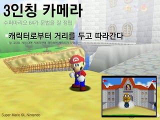 3인칭 카메라
 수퍼마리오 64가 문법을 잘 정릱

 캐릭터로부터 거리를 두고 따라갂다
   –말 그대로 게임 내에 카메라맦에 해당하는 캐릭터가 있었음




Super Mario 64, Nintendo
 