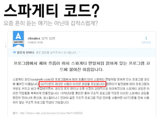 스파게티 코드?
요즘 흔히 듣는 얘기는 아닌데 갑작스럽게?

제어 흐름이 꼬여서 하나의 손댈 수 없는 덩어
리인 상태
 