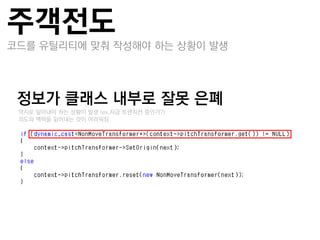 주객전도
코드를 유틸리티에 맞춰 작성해야 하는 상황이 발생




정보가 클래스 내부로 잘못 은폐
–억지로 알아내야 하는 상황이 발생 (ex.지금 트랚지션 중인가?)
–의도와 맥락을 읽어내는 것이 어려워짐
 