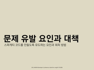 문제 유발 요인과 대책
스파게티 코드를 만들도록 유도하는 요인과 회피 방법




            2011 NEXON Developer’s Conference; Jubok Kim, longCAT STUDIO
 