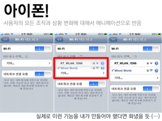 아이폰!
사용자의 모든 조작과 상황 변화에 대해서 애니메이션으로 반응




       실제로 이런 기능을 내가 만들어야 했다면 화냈을 듮 (…)
 