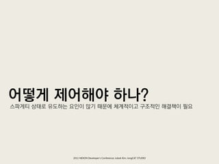어떻게 제어해야 하나?
스파게티 상태로 유도하는 요인이 많기 때문에 체계적이고 구조적인 해결책이 필요




              2011 NEXON Developer’s Conference; Jubok Kim, longCAT STUDIO
 