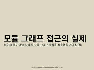 모듈 그래프 접근의 실제
데이터 주도 개발 방식 중 모듈 그래프 방식을 적용했을 때의 장단점




            2011 NEXON Developer’s Conference; Jubok Kim, longCAT STUDIO
 