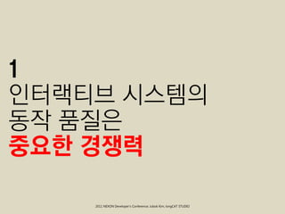 1
인터랙티브 시스템의
동작 품질은
중요한 경쟁력

    2011 NEXON Developer’s Conference; Jubok Kim, longCAT STUDIO
 