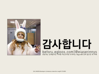 감사합니다
                 beforu.egloos.com|@eiaserinnys
                 본문과는 관계없지만 카라짱 여싞규리양 트위터는 @gyuri88 관계 없으면 뭐 어때




2011 NEXON Developer’s Conference; Jubok Kim, longCAT STUDIO
 