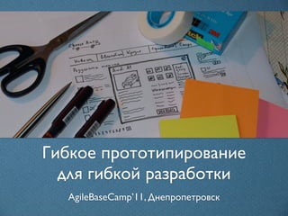 Гибкое прототипирование
  для гибкой разработки
  AgileBaseCamp’11, Днепропетровск
 