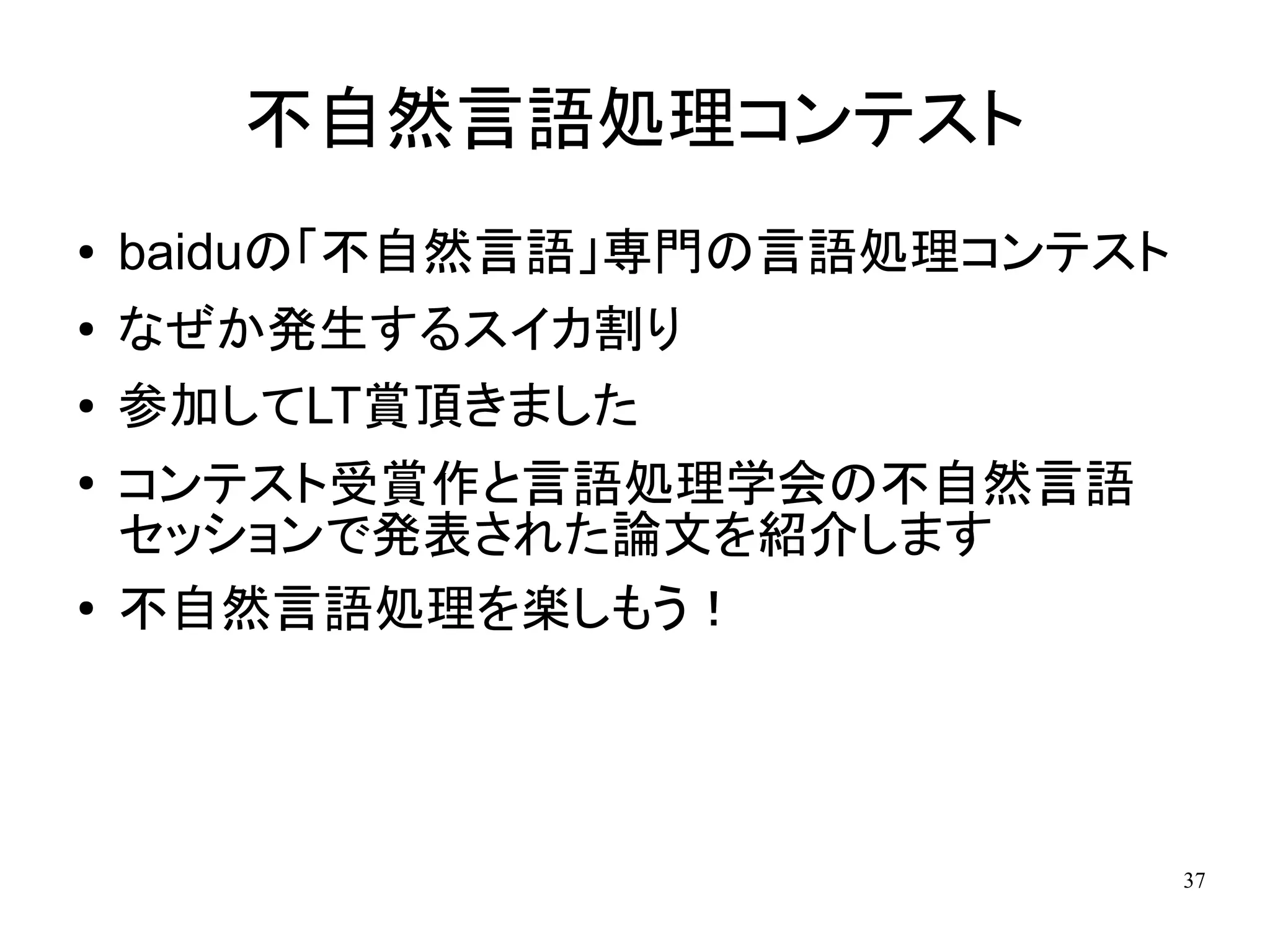 不自然言語処理コンテスト
●   baiduの「不自然言語」専門の言語処理コンテスト
●   なぜか発生するスイカ割り
●   参加してLT賞頂きました
●
    コンテスト受賞作と言語処理学会の不自然言語
    セッションで発表された論文を紹介します
●   不自然言語処理を楽しもう！




                                37
 