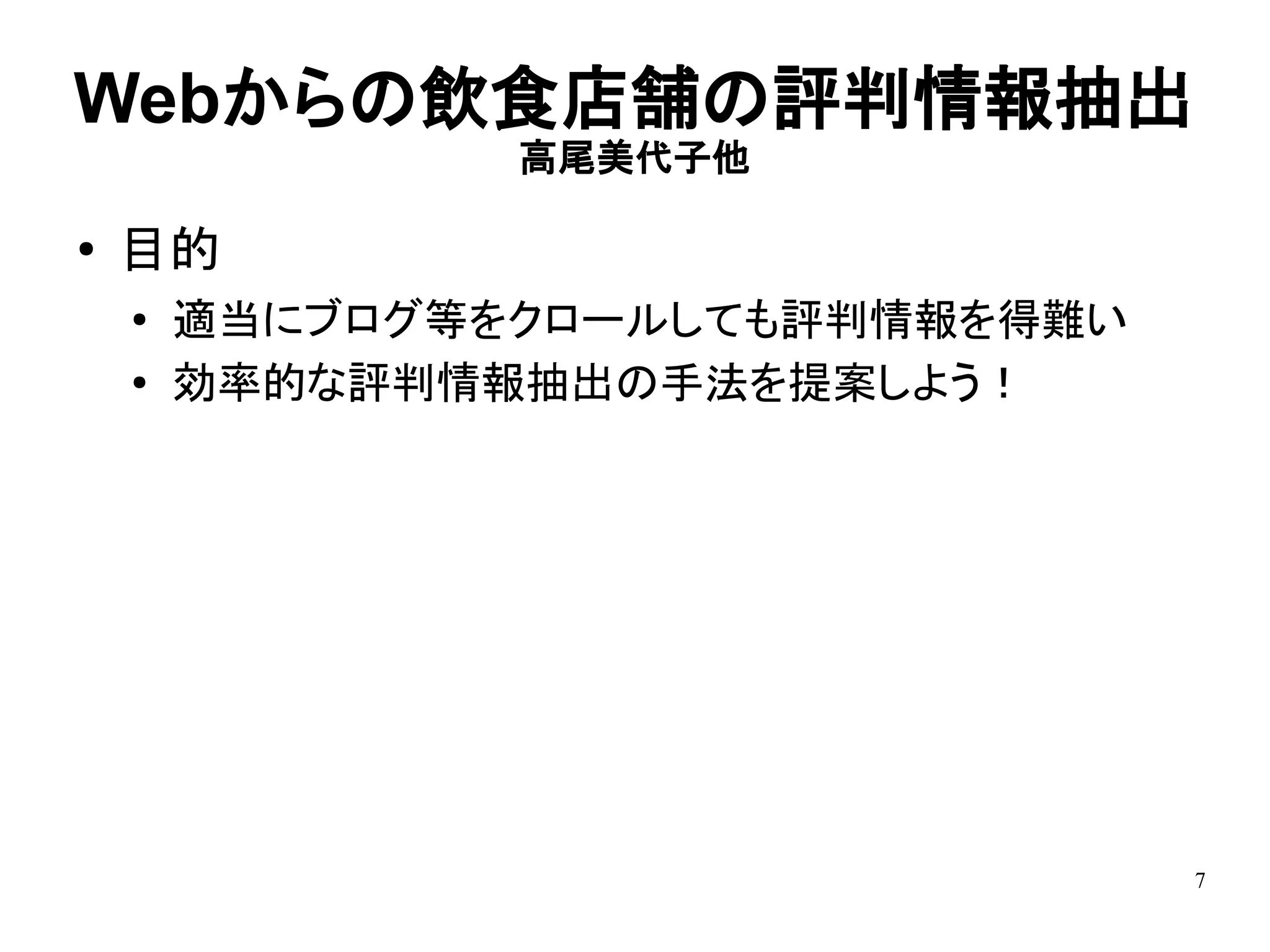 Webからの飲食店舗の評判情報抽出
                高尾美代子他

●   目的
    ●
        適当にブログ等をクロールしても評判情報を得難い
    ●   効率的な評判情報抽出の手法を提案しよう！




                                  7
 