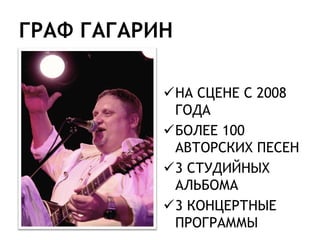 ГРАФ ГАГАРИН

           НА СЦЕНЕ С 2008
            ГОДА
           БОЛЕЕ 100
            АВТОРСКИХ ПЕСЕН
           3 СТУДИЙНЫХ
            АЛЬБОМА
           3 КОНЦЕРТНЫЕ
            ПРОГРАММЫ
 