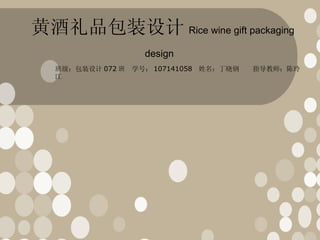 黄酒礼品包装设计 Rice wine gift packaging design   班级：包装设计 072 班  学号： 107141058  姓名：丁晓钢  指导教师：陈玲江 