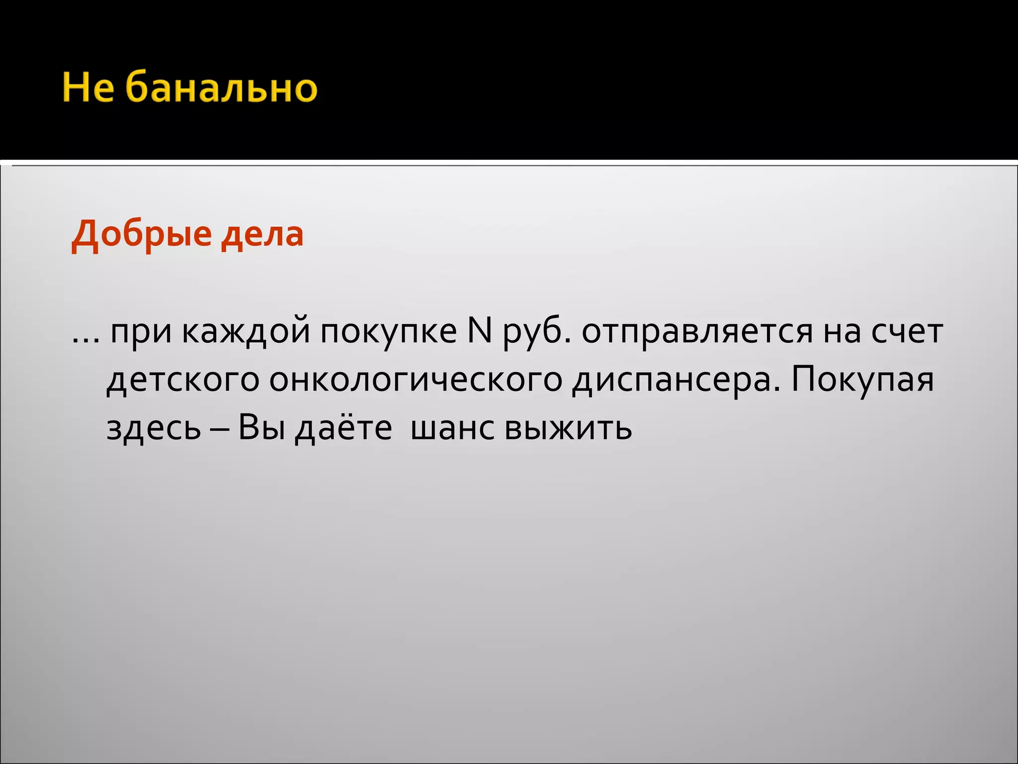 Добрые дела …  при каждой покупке  N  руб. отправляется на счет детского онкологического диспансера. Покупая здесь – Вы даёте  шанс выжить 