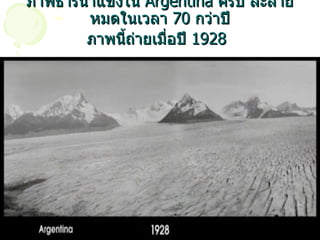 ภาพธารน้ำแข็งใน  Argentina  ครับ ละลายหมดในเวลา  70  กว่าปี ภาพนี้ถ่ายเมื่อปี   1928   