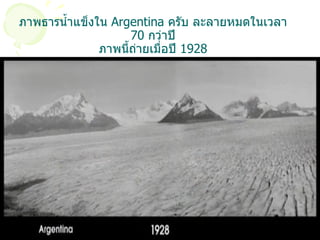 ภาพธารน้ำแข็งใน  Argentina  ครับ ละลายหมดในเวลา  70  กว่าปี ภาพนี้ถ่ายเมื่อปี   1928 