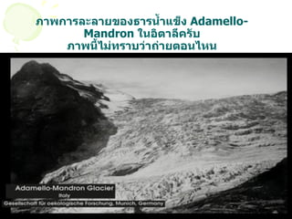 ภาพการละลายของธารน้ำแข็ง  Adamello-Mandron  ในอิตาลีครับ ภาพนี้ไม่ทราบว่าถ่ายตอนไหน 