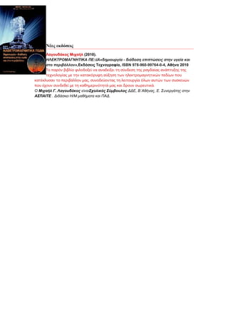 Νέες εκδόσεις
      Λαγουδάκος Μιχαήλ (2010).
      ΗΛΕΚΤΡΟΜΑΓΝΗΤΙΚΑ ΠΕ∆ΙΑ«δηµιουργία - διάδοση επιπτώσεις στην υγεία και
      στο περιβάλλον»,Εκδόσεις Τεχνογραφία, ISBN 978-960-99764-0-4, Αθήνα 2010
      Το παρόν βιβλίο φιλοδοξεί να αναδείξει τη σύνδεση της ραγδαίας ανάπτυξης της
      τεχνολογίας με την κατακόρυφη αύξηση των ηλεκτροµαγνητικών πεδίων που
κατέκλυσαν το περιβάλλον µας, συνοδεύοντας τη λειτουργία όλων αυτών των συσκευών
που έχουν συνδεθεί με τη καθημερινότητά μας και δρουν σωρευτικά.
Ο Μιχαήλ Γ. Λαγουδάκος είναιΣχολικός Σύμβουλος ΔΔΕ, Β΄Αθήνας, Ε. Συνεργάτης στην
ΑΣΠΑΙΤΕ . Διδάσκει Η/Μ μαθήματα και ΠΑΔ.
 