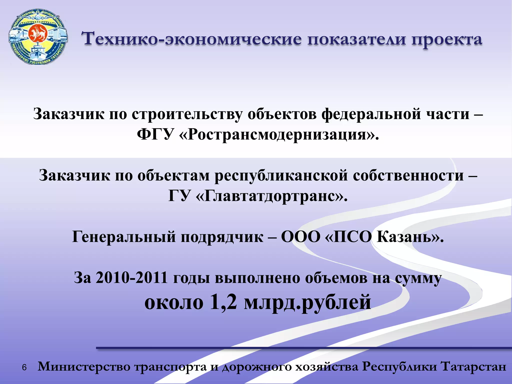 6Технико-экономические показатели проектаЗаказчик по строительству объектов федеральной части – ФГУ «Ространсмодернизация».Заказчик по объектам республиканской собственности –ГУ «Главтатдортранс».Генеральный подрядчик – ООО «ПСО Казань».За 2010-2011 годы выполнено объемов на суммуоколо 1,2 млрд.рублейМинистерство транспорта и дорожного хозяйства Республики Татарстан