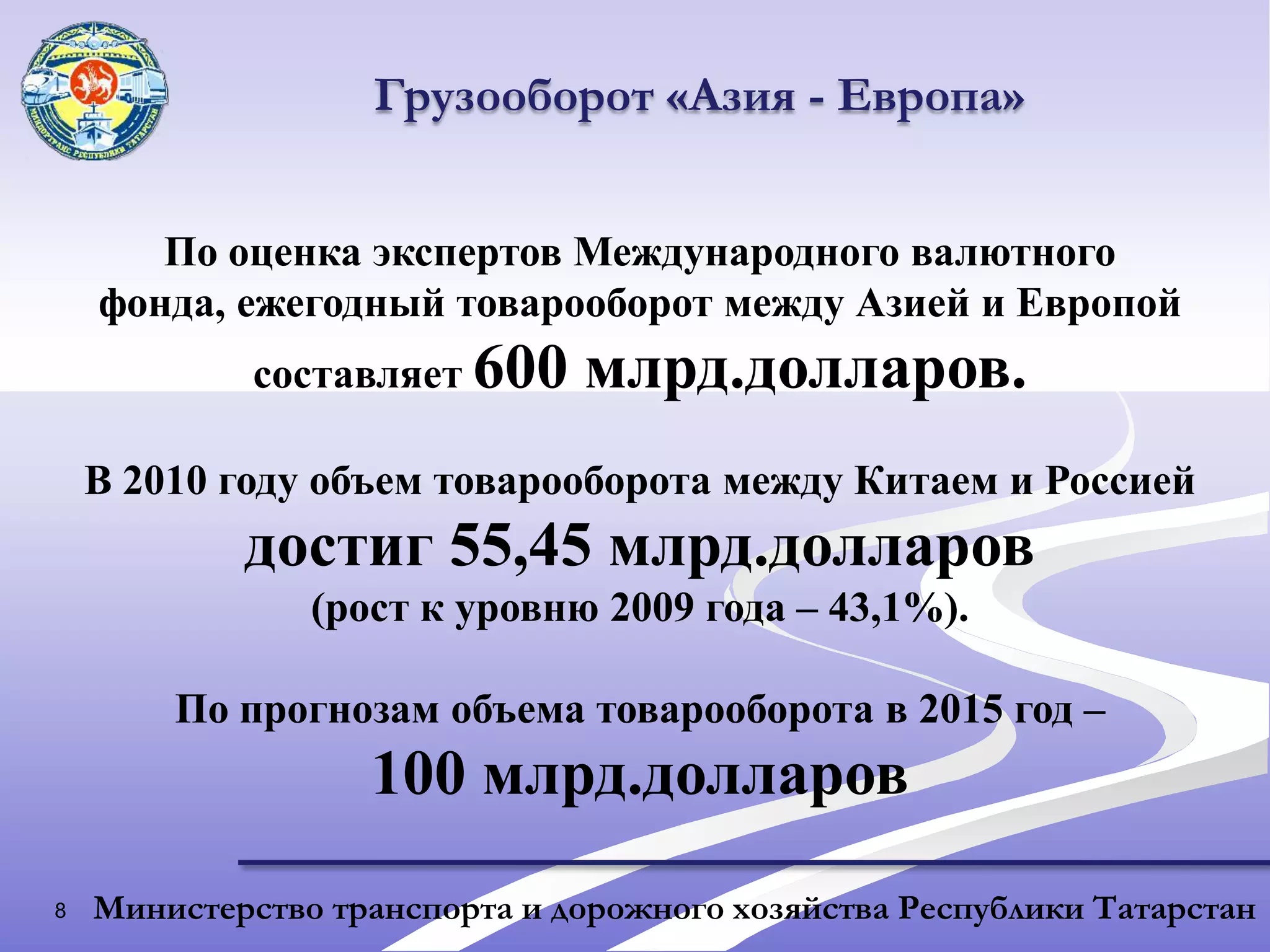 8Грузооборот «Азия - Европа»По оценка экспертов Международного валютного фонда, ежегодный товарооборот между Азией и Европой составляет 600 млрд.долларов.В 2010 году объем товарооборота между Китаем и Россией достиг 55,45 млрд.долларов(рост к уровню 2009 года – 43,1%).По прогнозам объема товарооборота в 2015 год –100 млрд.долларовМинистерство транспорта и дорожного хозяйства Республики Татарстан