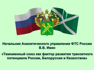 Начальник Аналитического управления ФТС России В.В. Ивин «Таможенный союз как фактор развития транзитного потенциала России, Белоруссии и Казахстана» 