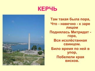 КЕРЧЬ Там такая была пора, Что - навечно - к заре лицом Поднялась Митридат - гора, Вся исхлёстанная свинцом. Било время по ней в упор, Побелели края висков. 