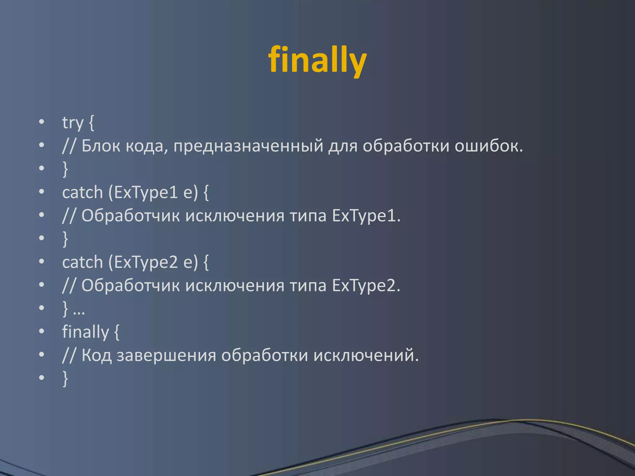 finallytry { // Блок кода, предназначенный для обработки ошибок. } catch (ExType1 e) { // Обработчик исключения типа ExType1. } catch (ExType2 е) { // Обработчик исключения типа ЕхТуре2. } …finally { // Код завершения обработки исключений. } 