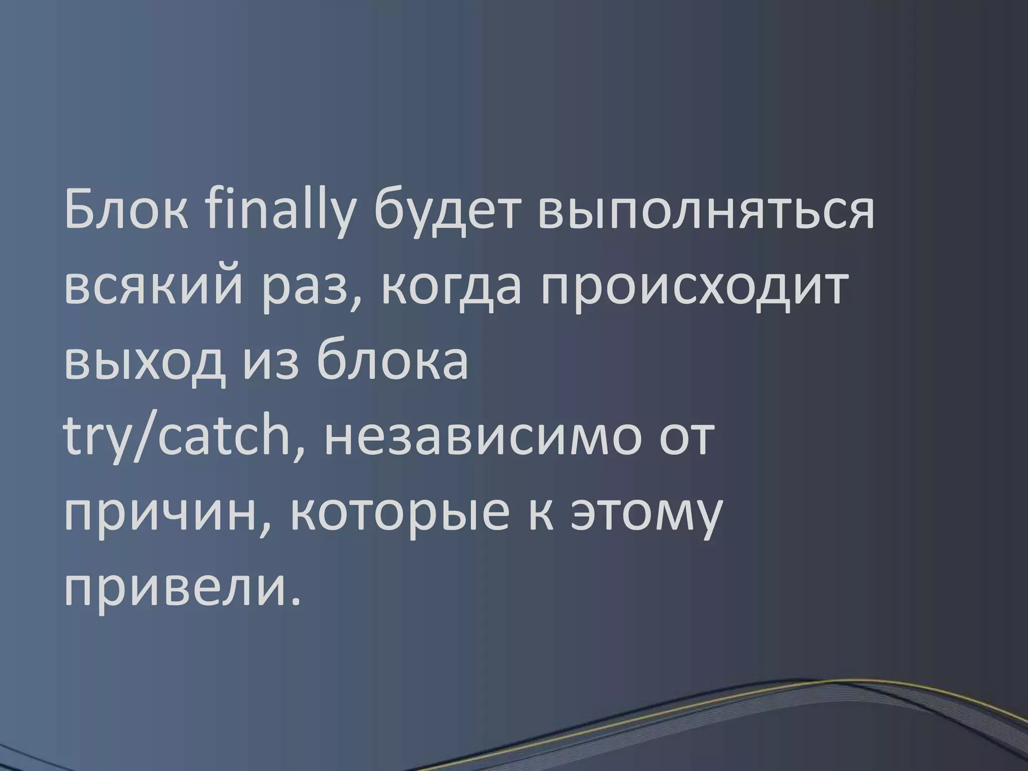Блок finally будет выполняться всякий раз, когда происходит выход из блока try/catch, независимо от причин, которые к этому привели. 