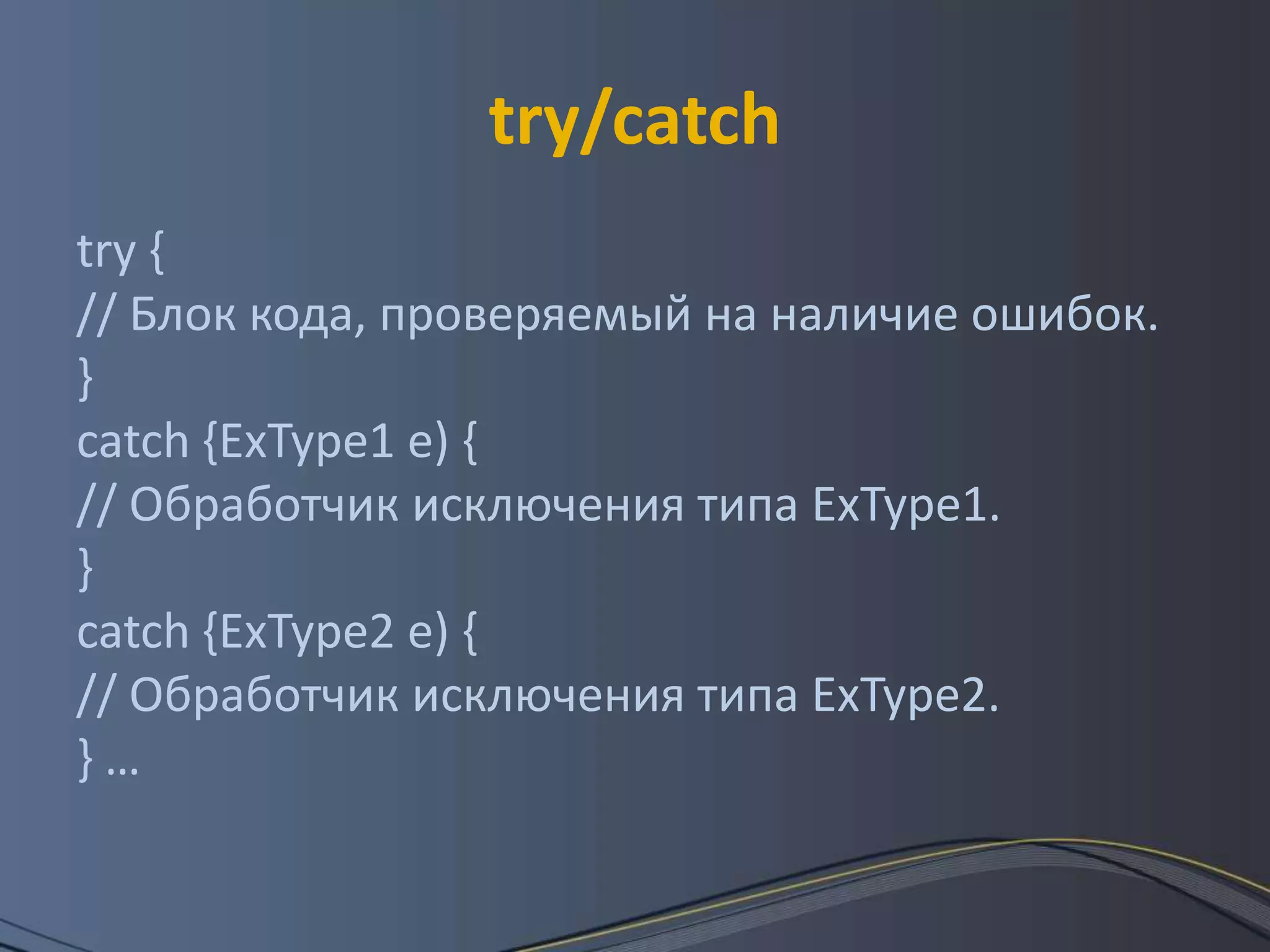 try/catchtry { // Блок кода, проверяемый на наличие ошибок. } catch {ExType1 e) { // Обработчик исключения типа ExType1. } catch {ExType2 e) { // Обработчик исключения типа ЕхТуре2. } …
