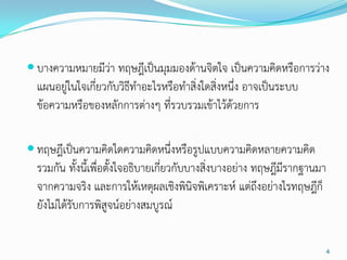  บางความหมายมีว่า ทฤษฎีเป็นมุมมองด้านจิตใจ เป็นความคิดหรือการว่าง
  แผนอยู่ในใจเกี่ยวกับวิธีทาอะไรหรือทาสิ่งใดสิ่งหนึ่ง อาจเป็นระบบ
  ข้อความหรือของหลักการต่างๆ ที่รวบรวมเข้าไว้ด้วยการ

 ทฤษฎีเป็นความคิดใดความคิดหนึ่งหรือรูปแบบความคิดหลายความคิด
  รวมกัน ทั้งนี้เพื่อตั้งใจอธิบายเกี่ยวกับบางสิ่งบางอย่าง ทฤษฎีมีรากฐานมา
  จากความจริง และการให้เหตุผลเชิงพินิจพิเคราะห์ แต่ถึงอย่างไรทฤษฎีก็
  ยังไม่ได้รับการพิสูจน์อย่างสมบูรณ์

                                                                        4
 