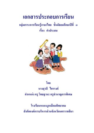 เอกสารประกอบการเรียน
กลุมสาระการเรียนรูภาษาไทย ชั้นมัธยมศึกษาปที่ ๓
                 เรื่อง คําประสม




                       โดย
                นางสุวดี ไตรรงค
    ตําแหนง ครู วิทยฐานะ ครูชํานาญการพิเศษ

          โรงเรียนหนองงูเหลือมพิทยาคม
   สังกัดองคการบริหารสวนจังหวัดนครราชสีมา
 