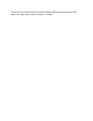 <embed src=http://i149.photobucket.com/albums/s69/looma88/loomatime9.swf quality="high"
width="140" height="160" wmode="transparent"></embed>
 