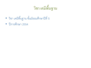 วิชา เคมีพ้ืนฐาน
• วิชา เคมีพื ้นฐาน ชันมัธยมศึกษาปี ที่ 5
                      ้
• ปี การศึกษา 2554
 