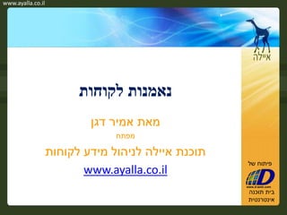 ‫‪www.ayalla.co.il‬‬




                         ‫נאמנות לקוחות‬
                           ‫מאת אמיר דגן‬
                                ‫מפתח‬

                   ‫תוכנת איילה לניהול מידע לקוחות‬
                                                    ‫פיתוח של‬
                          ‫‪www.ayalla.co.il‬‬
                                                    ‫בית תוכנה‬
                                                    ‫אינטרנטית‬
 